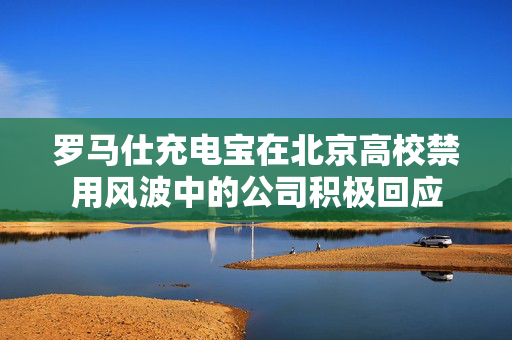 罗马仕充电宝在北京高校禁用风波中的公司积极回应