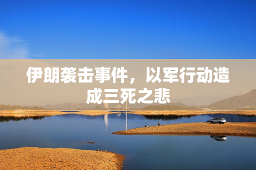 伊朗袭击事件，以军行动造成三死之悲