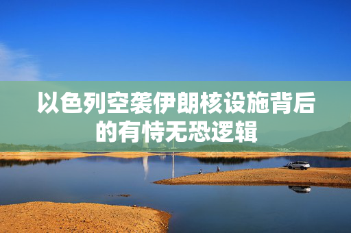 以色列空袭伊朗核设施背后的有恃无恐逻辑