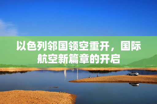 以色列邻国领空重开，国际航空新篇章的开启
