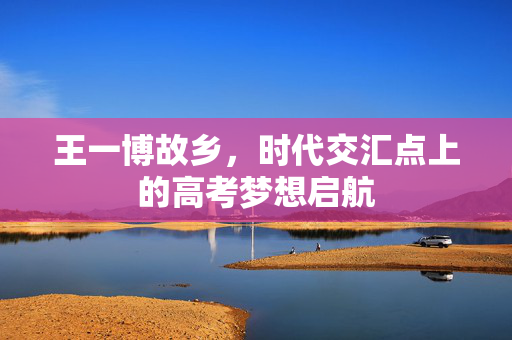 王一博故乡，时代交汇点上的高考梦想启航