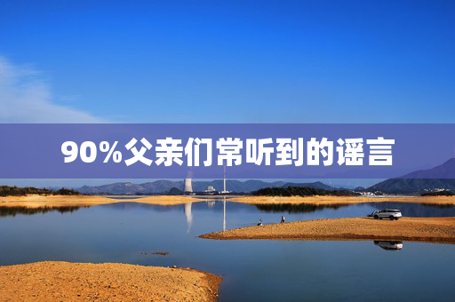 90%父亲们常听到的谣言