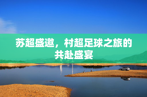 苏超盛邀，村超足球之旅的共赴盛宴