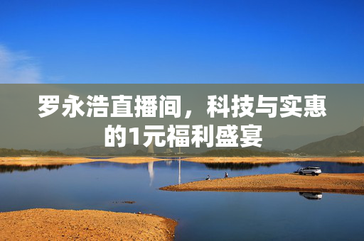 罗永浩直播间，科技与实惠的1元福利盛宴