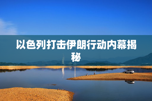 以色列打击伊朗行动内幕揭秘