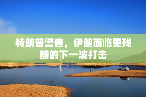 特朗普警告，伊朗面临更残酷的下一波打击
