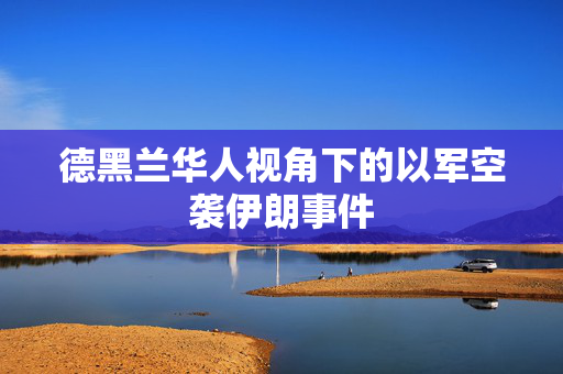 德黑兰华人视角下的以军空袭伊朗事件
