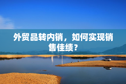 外贸品转内销，如何实现销售佳绩？