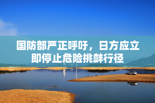 国防部严正呼吁，日方应立即停止危险挑衅行径