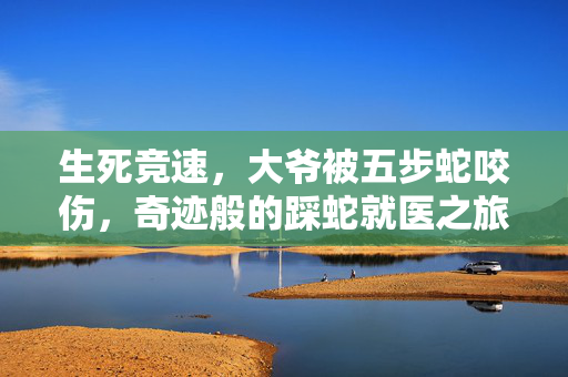 生死竞速，大爷被五步蛇咬伤，奇迹般的踩蛇就医之旅
