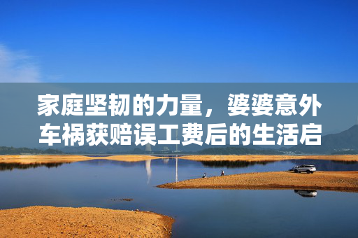 家庭坚韧的力量，婆婆意外车祸获赔误工费后的生活启示