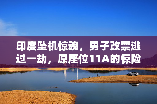 印度坠机惊魂，男子改票逃过一劫，原座位11A的惊险逃生