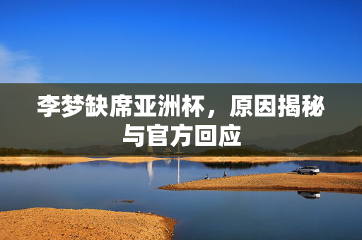李梦缺席亚洲杯，原因揭秘与官方回应