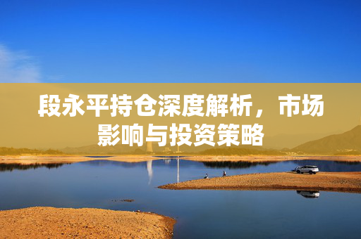 段永平持仓深度解析，市场影响与投资策略