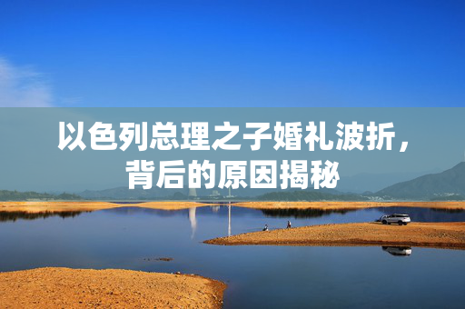 以色列总理之子婚礼波折，背后的原因揭秘