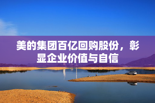 美的集团百亿回购股份，彰显企业价值与自信