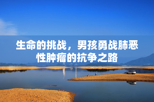生命的挑战，男孩勇战肺恶性肿瘤的抗争之路