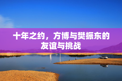十年之约，方博与樊振东的友谊与挑战