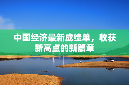 中国经济最新成绩单，收获新高点的新篇章