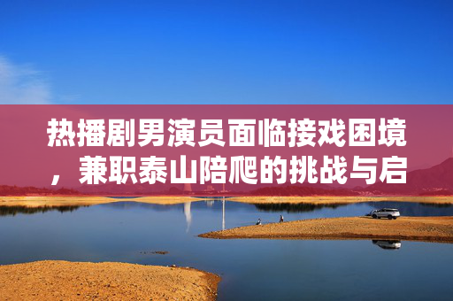 热播剧男演员面临接戏困境，兼职泰山陪爬的挑战与启示