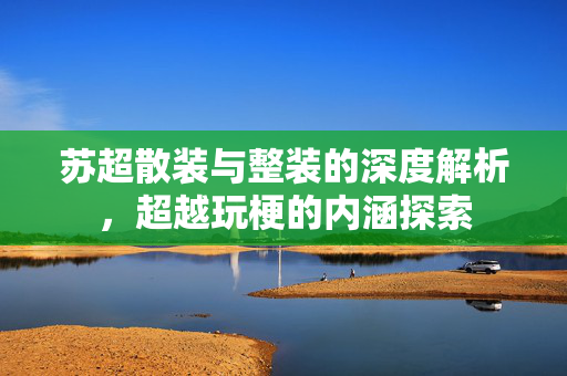 苏超散装与整装的深度解析，超越玩梗的内涵探索