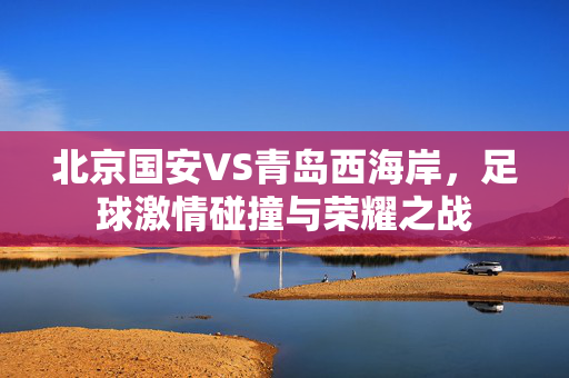 北京国安VS青岛西海岸，足球激情碰撞与荣耀之战