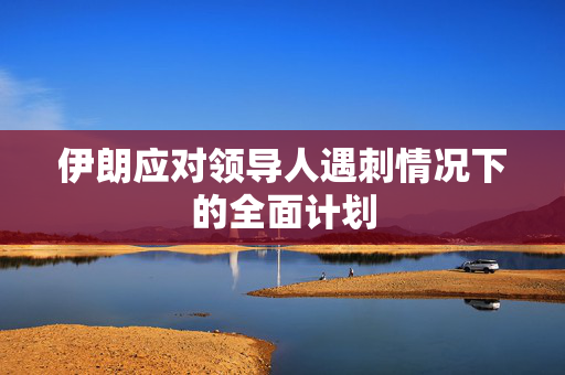 伊朗应对领导人遇刺情况下的全面计划