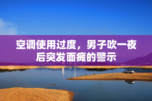 空调使用过度，男子吹一夜后突发面瘫的警示