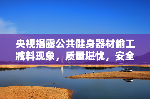 央视揭露公共健身器材偷工减料现象，质量堪忧，安全何在？