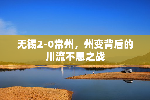 无锡2-0常州，州变背后的川流不息之战