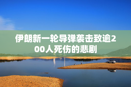 伊朗新一轮导弹袭击致逾200人死伤的悲剧