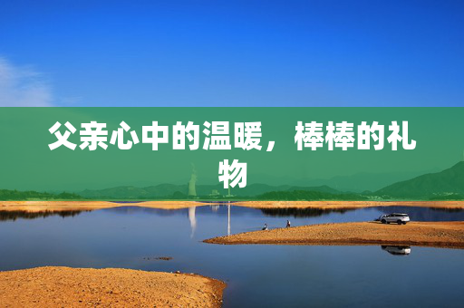 父亲心中的温暖，棒棒的礼物