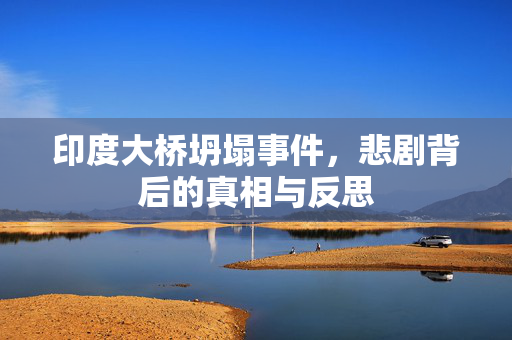 印度大桥坍塌事件，悲剧背后的真相与反思