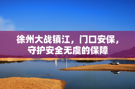 徐州大战镇江，门口安保，守护安全无虞的保障