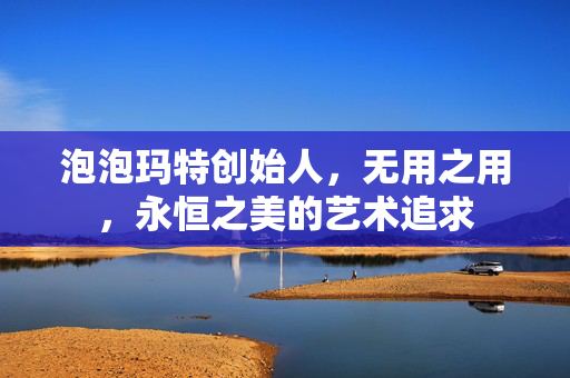 泡泡玛特创始人，无用之用，永恒之美的艺术追求