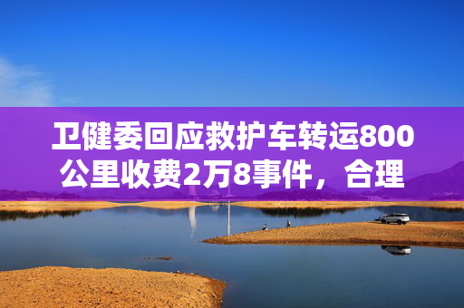 卫健委回应救护车转运800公里收费2万8事件，合理性与公平性的双重考量