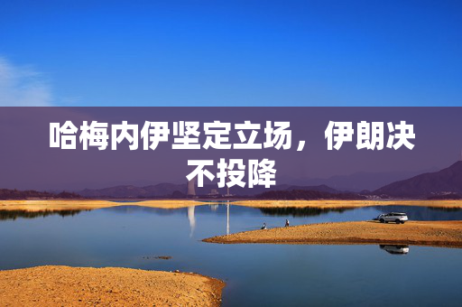 哈梅内伊坚定立场，伊朗决不投降