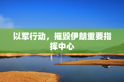以军行动，摧毁伊朗重要指挥中心