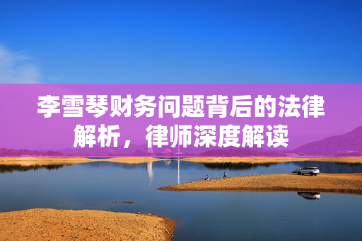 李雪琴财务问题背后的法律解析，律师深度解读