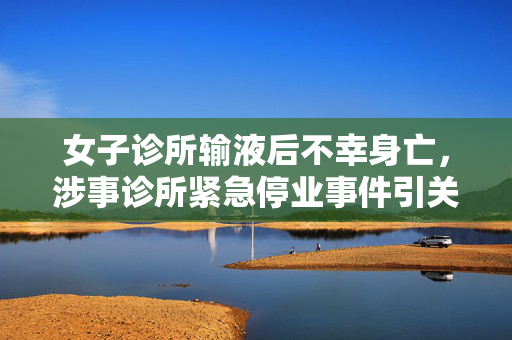 女子诊所输液后不幸身亡，涉事诊所紧急停业事件引关注