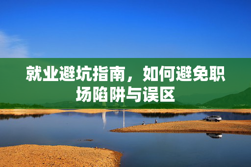 就业避坑指南，如何避免职场陷阱与误区