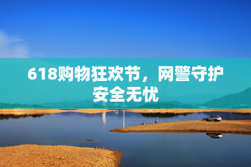 618购物狂欢节，网警守护安全无忧