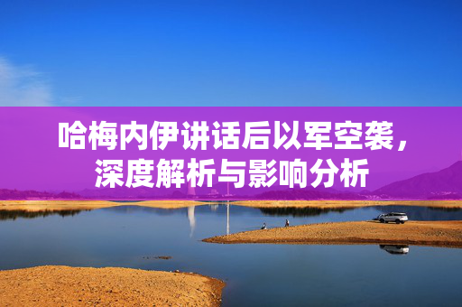 哈梅内伊讲话后以军空袭，深度解析与影响分析