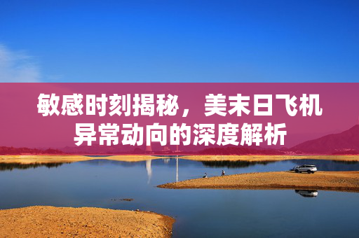 敏感时刻揭秘，美末日飞机异常动向的深度解析