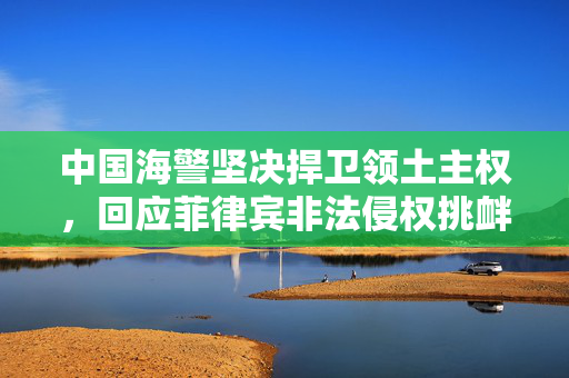 中国海警坚决捍卫领土主权，回应菲律宾非法侵权挑衅