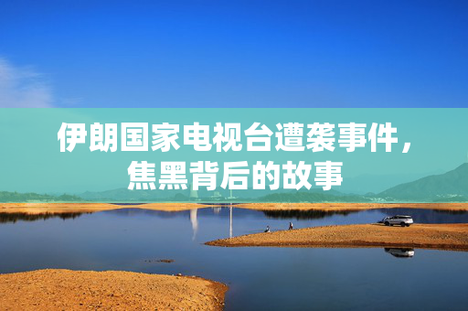伊朗国家电视台遭袭事件，焦黑背后的故事