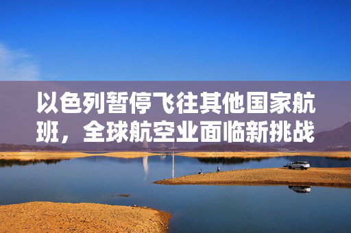 以色列暂停飞往其他国家航班，全球航空业面临新挑战