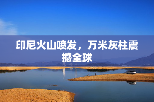 印尼火山喷发，万米灰柱震撼全球