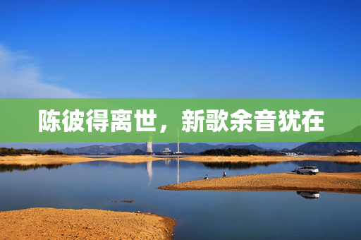 陈彼得离世，新歌余音犹在