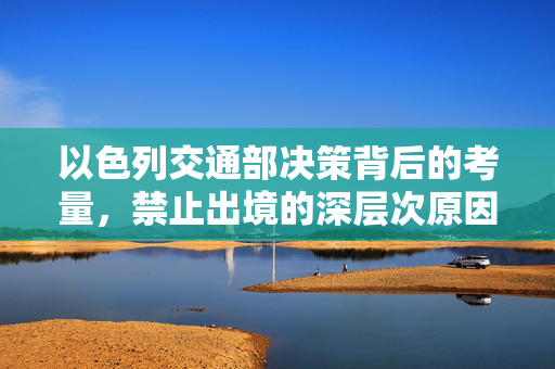 以色列交通部决策背后的考量，禁止出境的深层次原因